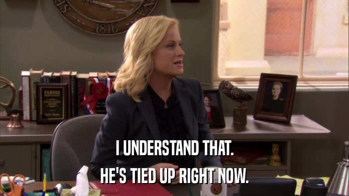 I UNDERSTAND THAT. HE'S TIED UP RIGHT NOW. 