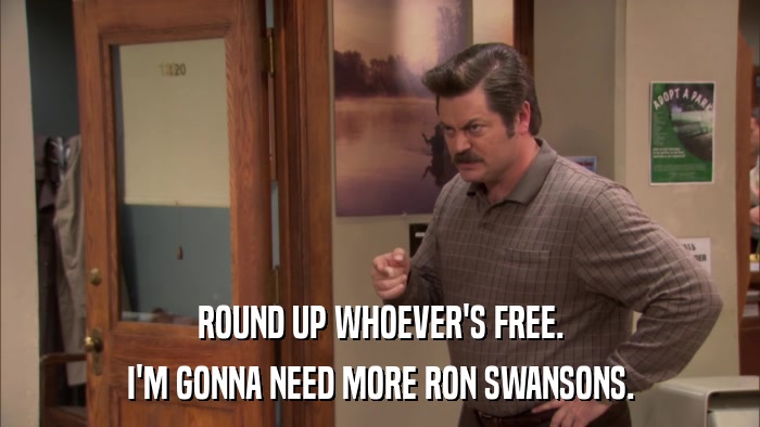 ROUND UP WHOEVER'S FREE. I'M GONNA NEED MORE RON SWANSONS. 