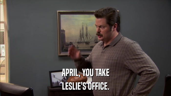 APRIL, YOU TAKE LESLIE'S OFFICE. 