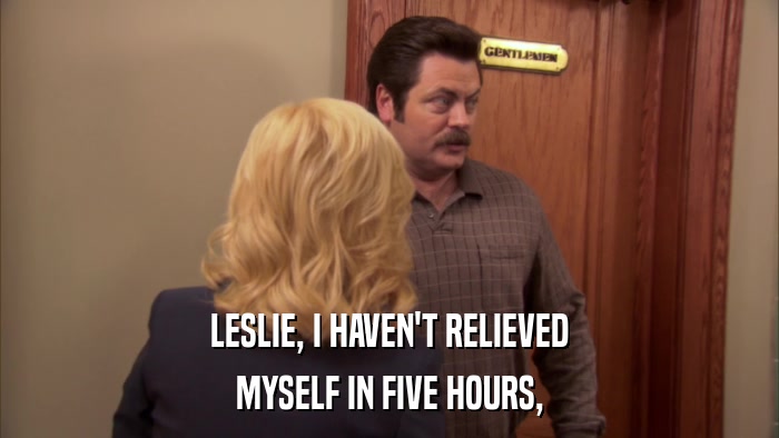 LESLIE, I HAVEN'T RELIEVED MYSELF IN FIVE HOURS, 