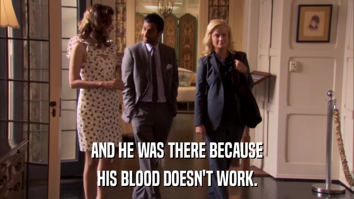 AND HE WAS THERE BECAUSE HIS BLOOD DOESN'T WORK. 