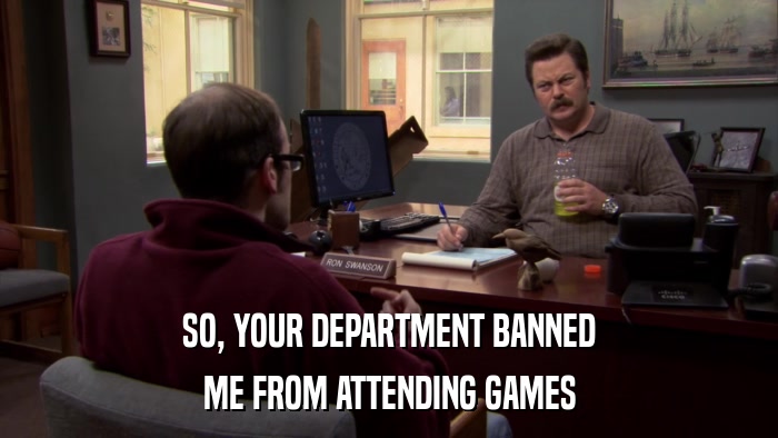 SO, YOUR DEPARTMENT BANNED ME FROM ATTENDING GAMES 