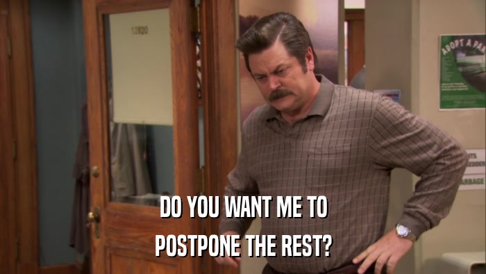 DO YOU WANT ME TO POSTPONE THE REST? 