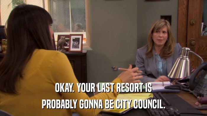 OKAY. YOUR LAST RESORT IS PROBABLY GONNA BE CITY COUNCIL. 