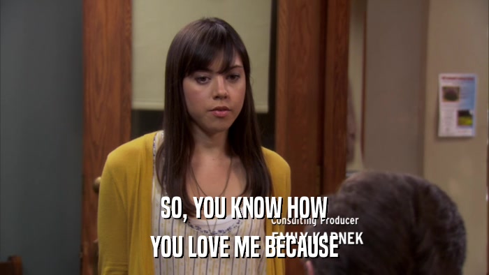 SO, YOU KNOW HOW YOU LOVE ME BECAUSE 