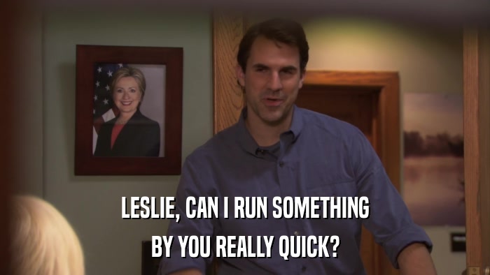 LESLIE, CAN I RUN SOMETHING BY YOU REALLY QUICK? 
