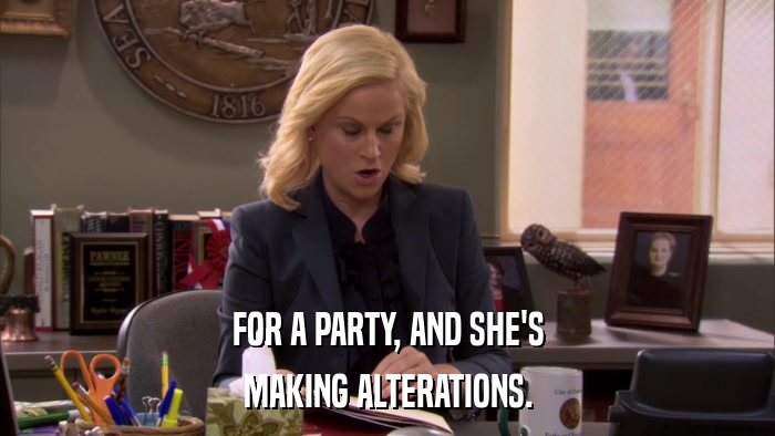 FOR A PARTY, AND SHE'S MAKING ALTERATIONS. 