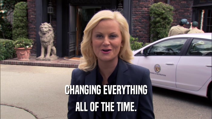 CHANGING EVERYTHING ALL OF THE TIME. 