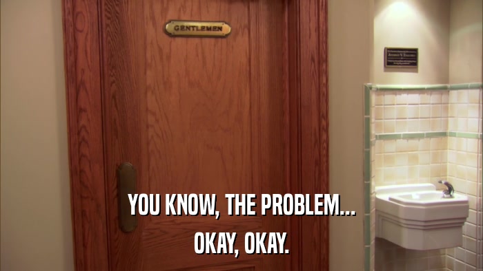 YOU KNOW, THE PROBLEM... OKAY, OKAY. 