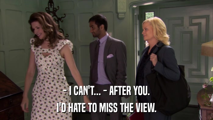 - I CAN'T... - AFTER YOU. I'D HATE TO MISS THE VIEW. 
