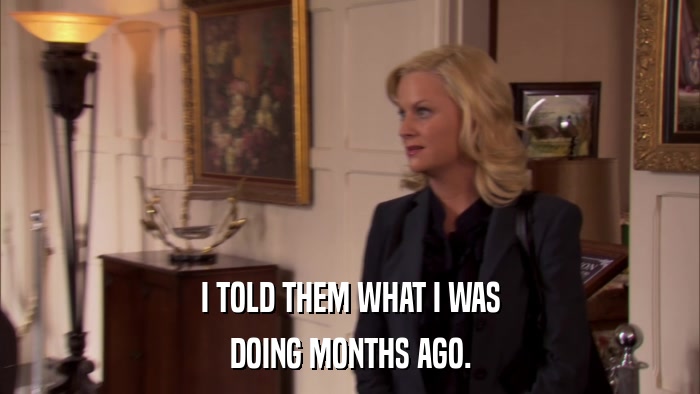 I TOLD THEM WHAT I WAS DOING MONTHS AGO. 