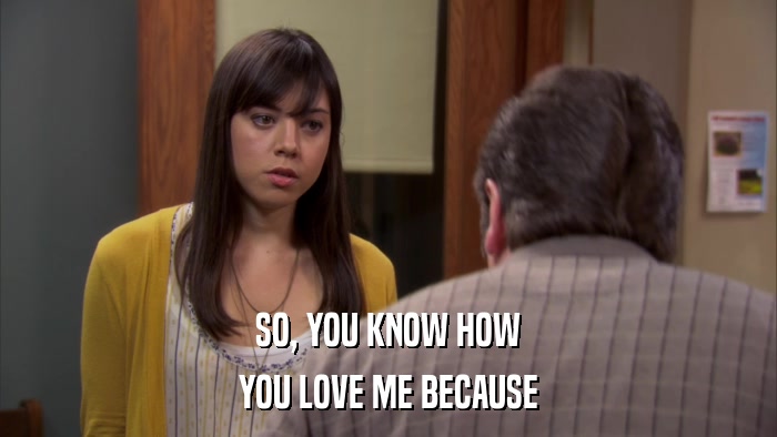 SO, YOU KNOW HOW YOU LOVE ME BECAUSE 