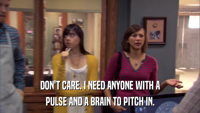 DON'T CARE. I NEED ANYONE WITH A PULSE AND A BRAIN TO PITCH IN. 