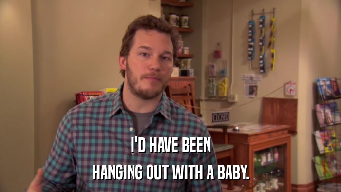 I'D HAVE BEEN HANGING OUT WITH A BABY. 