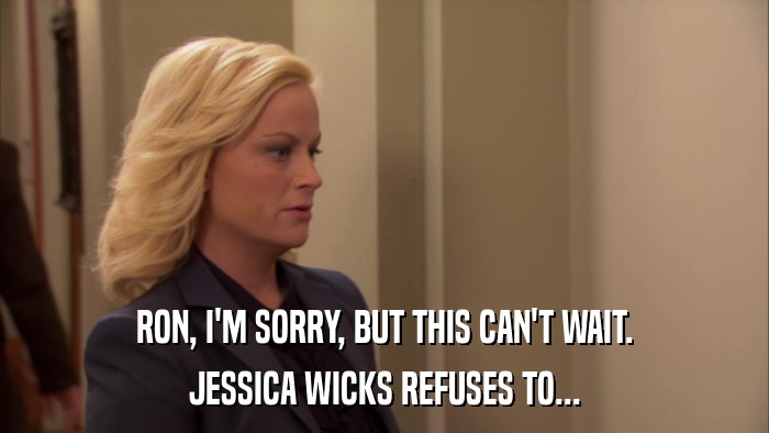 RON, I'M SORRY, BUT THIS CAN'T WAIT. JESSICA WICKS REFUSES TO... 
