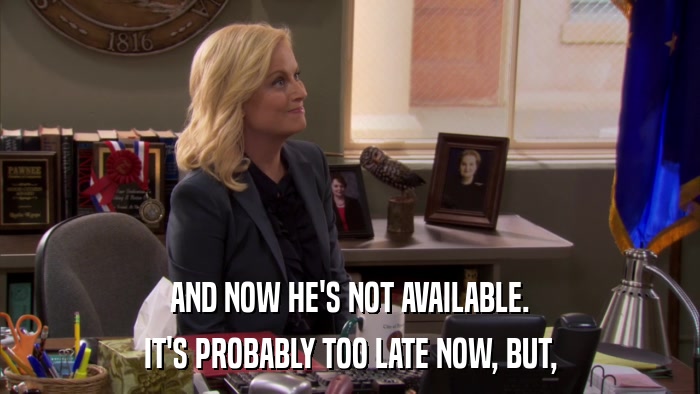 AND NOW HE'S NOT AVAILABLE. IT'S PROBABLY TOO LATE NOW, BUT, 