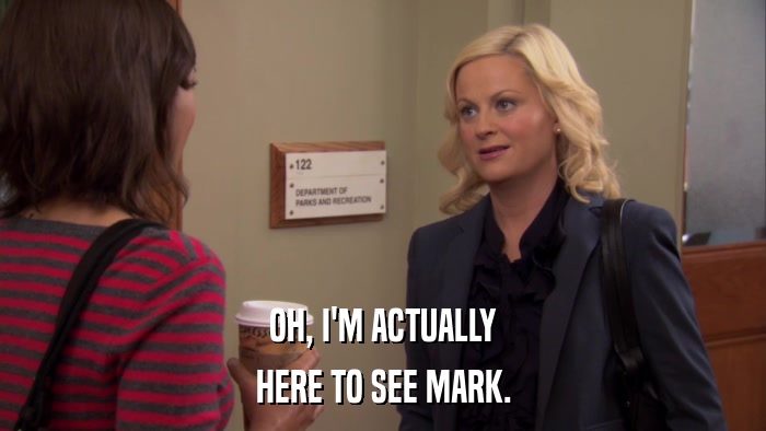 OH, I'M ACTUALLY HERE TO SEE MARK. 