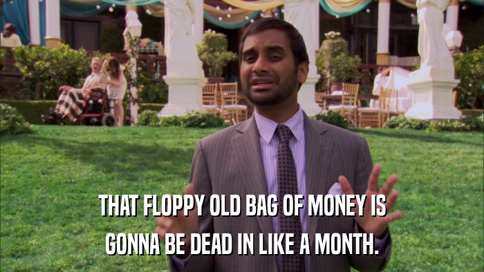 THAT FLOPPY OLD BAG OF MONEY IS GONNA BE DEAD IN LIKE A MONTH. 