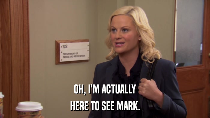 OH, I'M ACTUALLY HERE TO SEE MARK. 