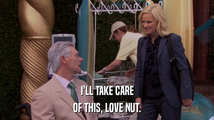 I'LL TAKE CARE OF THIS, LOVE NUT. 