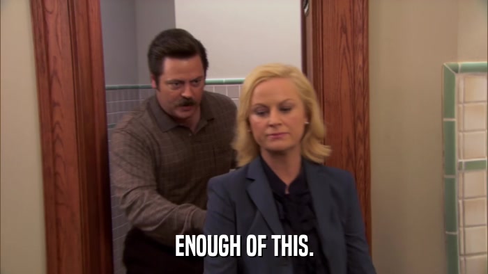 ENOUGH OF THIS.  