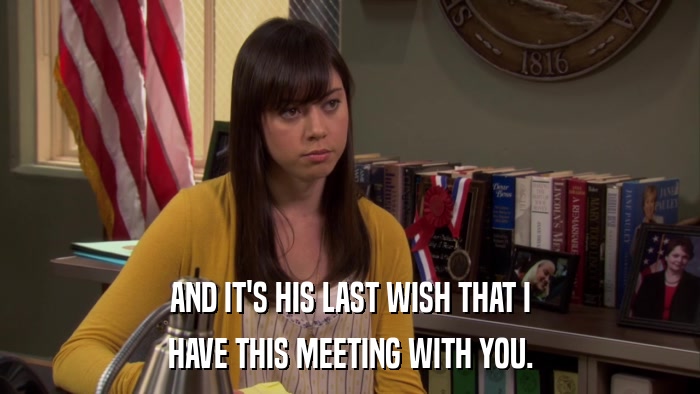 AND IT'S HIS LAST WISH THAT I HAVE THIS MEETING WITH YOU. 