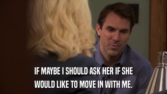 IF MAYBE I SHOULD ASK HER IF SHE WOULD LIKE TO MOVE IN WITH ME. 