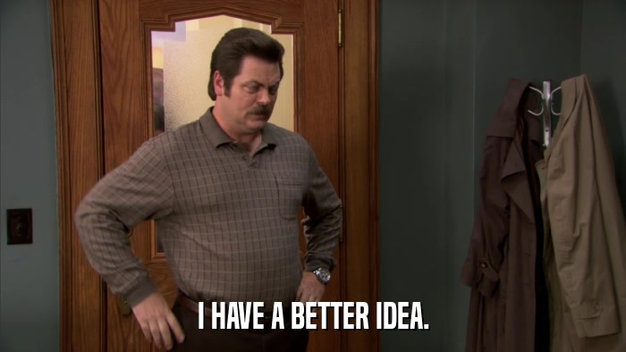 I HAVE A BETTER IDEA.  