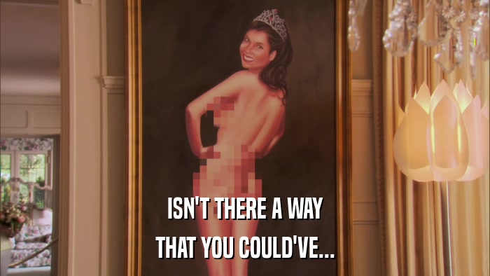 ISN'T THERE A WAY THAT YOU COULD'VE... 