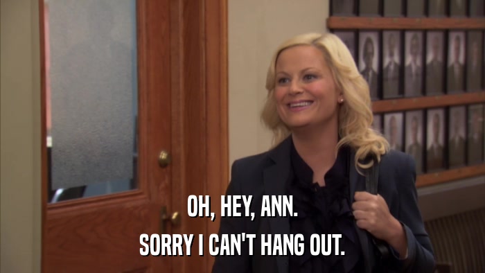 OH, HEY, ANN. SORRY I CAN'T HANG OUT. 