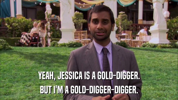 YEAH, JESSICA IS A GOLD-DIGGER. BUT I'M A GOLD-DIGGER-DIGGER. 