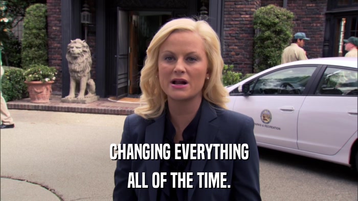 CHANGING EVERYTHING ALL OF THE TIME. 