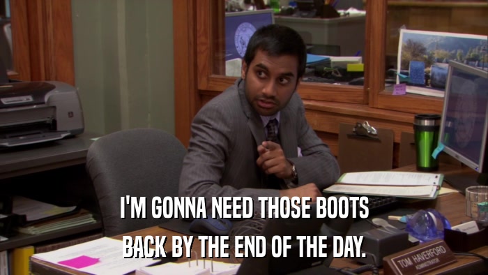 I'M GONNA NEED THOSE BOOTS BACK BY THE END OF THE DAY. 