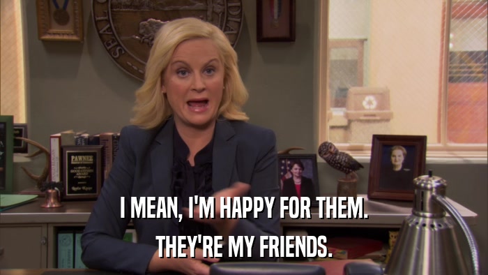 I MEAN, I'M HAPPY FOR THEM. THEY'RE MY FRIENDS. 
