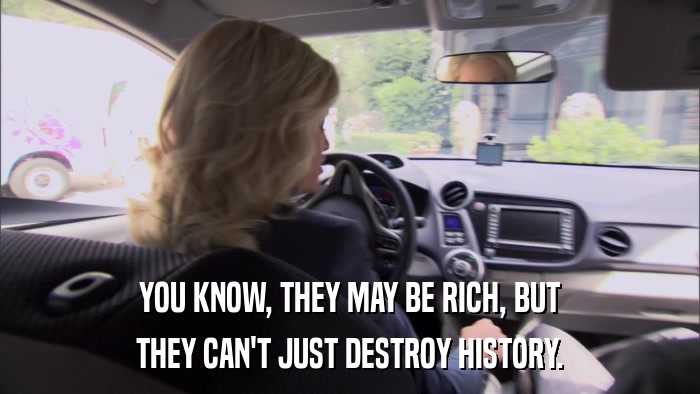 YOU KNOW, THEY MAY BE RICH, BUT THEY CAN'T JUST DESTROY HISTORY. 