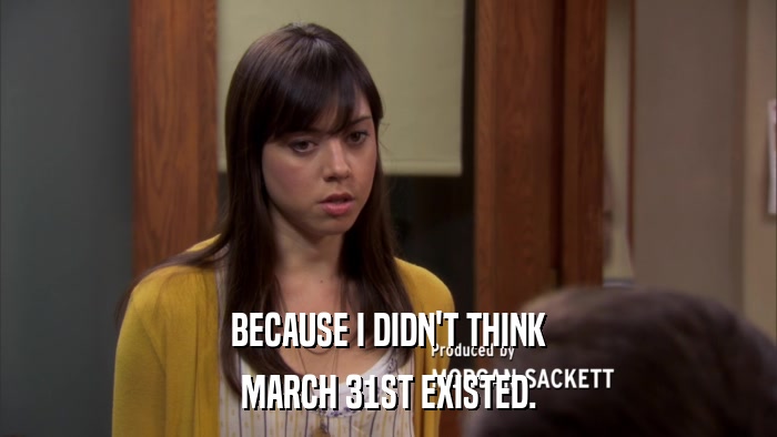 BECAUSE I DIDN'T THINK MARCH 31ST EXISTED. 