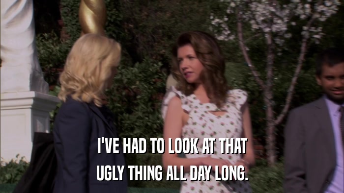 I'VE HAD TO LOOK AT THAT UGLY THING ALL DAY LONG. 