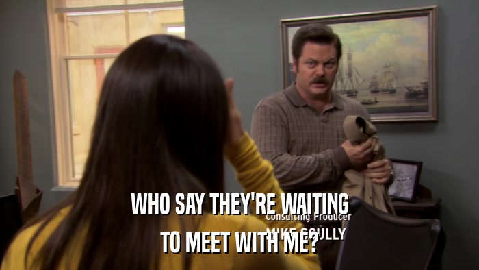 WHO SAY THEY'RE WAITING TO MEET WITH ME? 
