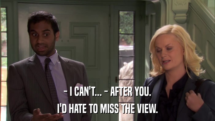 - I CAN'T... - AFTER YOU. I'D HATE TO MISS THE VIEW. 