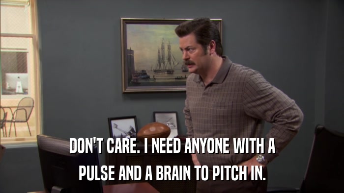 DON'T CARE. I NEED ANYONE WITH A PULSE AND A BRAIN TO PITCH IN. 