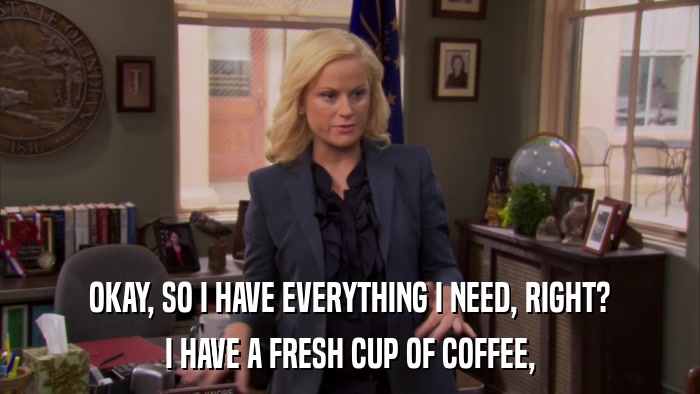 OKAY, SO I HAVE EVERYTHING I NEED, RIGHT? I HAVE A FRESH CUP OF COFFEE, 