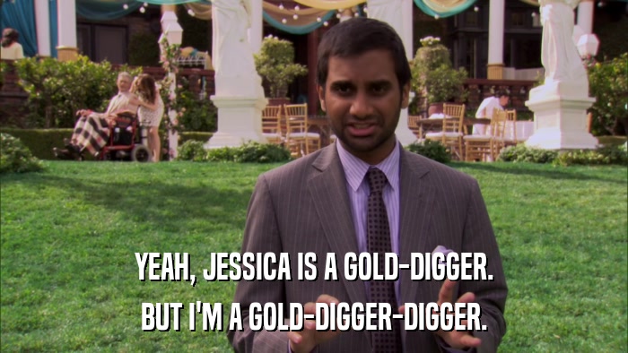 YEAH, JESSICA IS A GOLD-DIGGER. BUT I'M A GOLD-DIGGER-DIGGER. 
