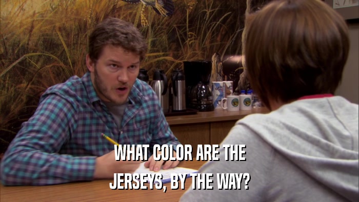 WHAT COLOR ARE THE JERSEYS, BY THE WAY? 