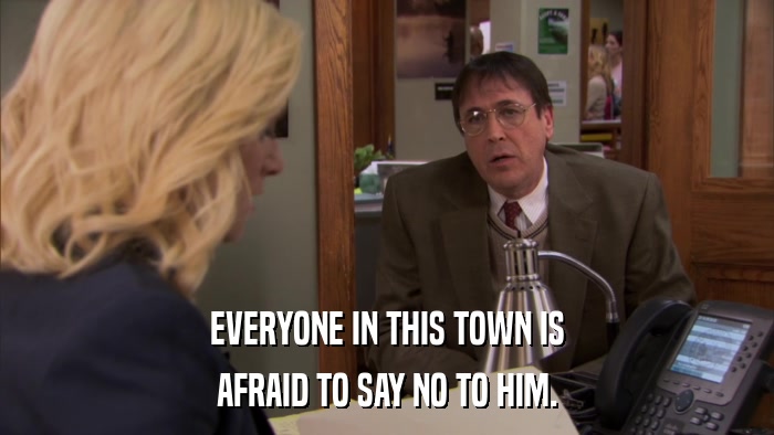 EVERYONE IN THIS TOWN IS AFRAID TO SAY NO TO HIM. 