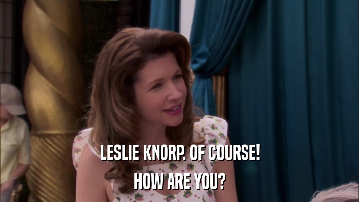 LESLIE KNORP. OF COURSE! HOW ARE YOU? 