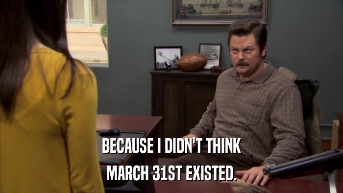 BECAUSE I DIDN'T THINK MARCH 31ST EXISTED. 