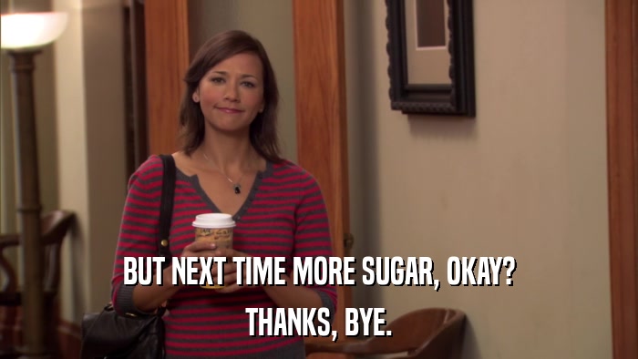 BUT NEXT TIME MORE SUGAR, OKAY? THANKS, BYE. 