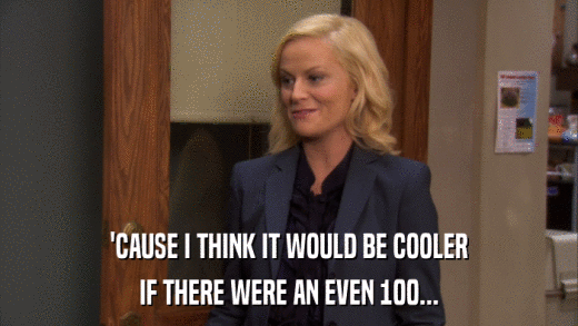 'CAUSE I THINK IT WOULD BE COOLER IF THERE WERE AN EVEN 100... 