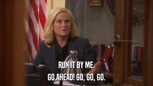 RUN IT BY ME. GO AHEAD! GO, GO, GO. 