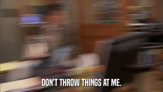 DON'T THROW THINGS AT ME.  